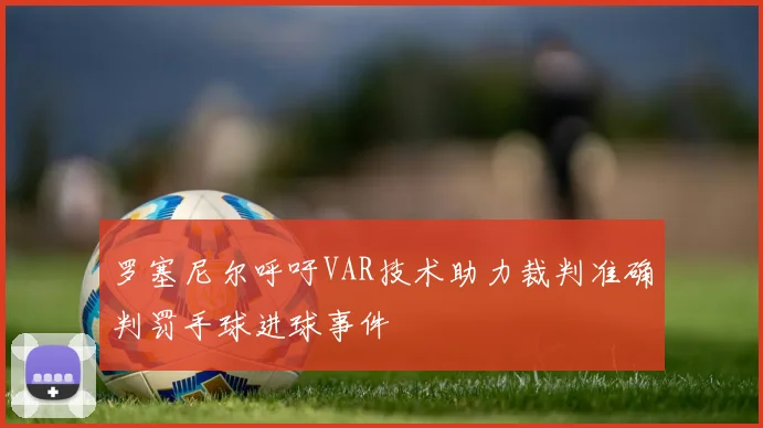 罗塞尼尔呼吁VAR技术助力裁判准确判罚手球进球事件