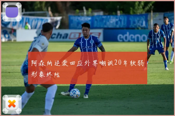 阿森纳逆袭回应外界嘲讽20年软弱形象终结