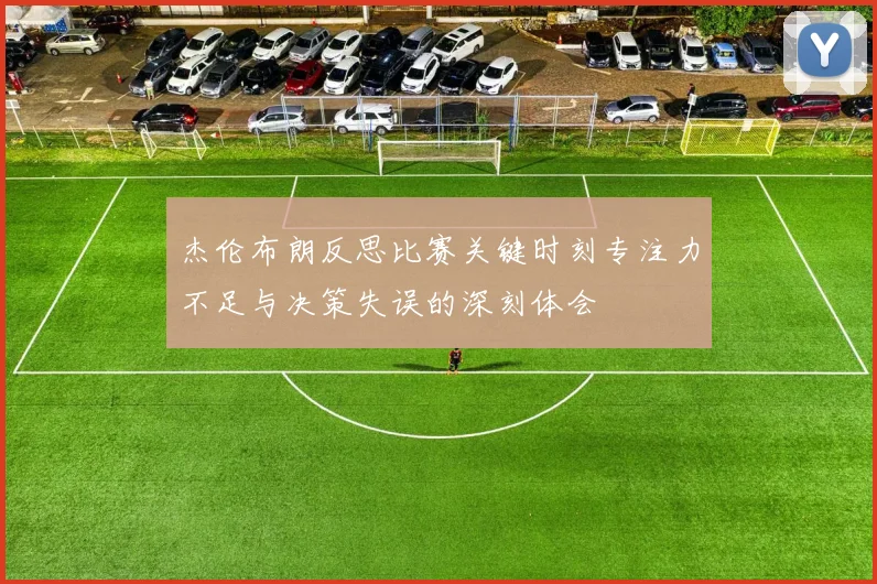杰伦布朗反思比赛关键时刻专注力不足与决策失误的深刻体会