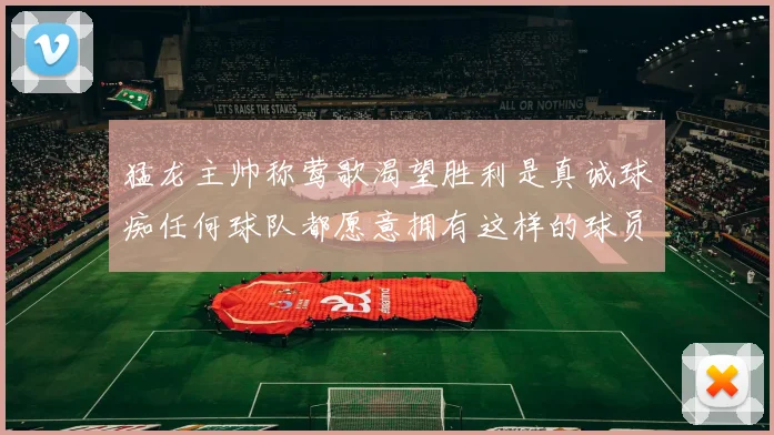 猛龙主帅称莺歌渴望胜利是真诚球痴任何球队都愿意拥有这样的球员