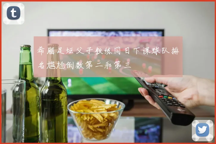 希腊足坛父子教练同日下课球队排名尴尬倒数第二和第三