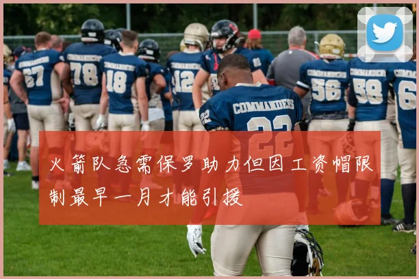 火箭队急需保罗助力但因工资帽限制最早一月才能引援