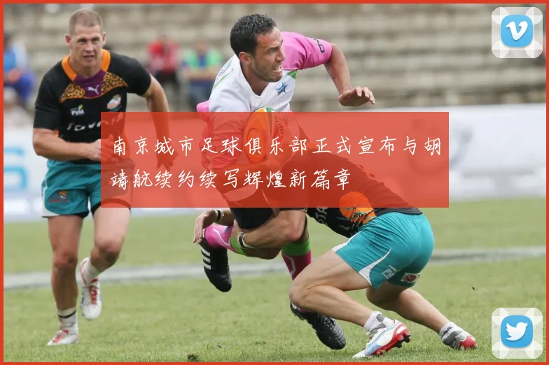 南京城市足球俱乐部正式宣布与胡靖航续约续写辉煌新篇章