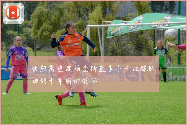 快船需重建帕金斯直言小卡让球队回到十年前的低谷